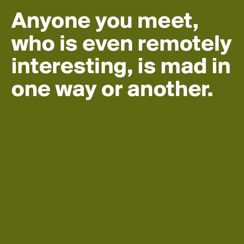 Anyone you meet, who is even remotely interesting, is mad in one way or another.




