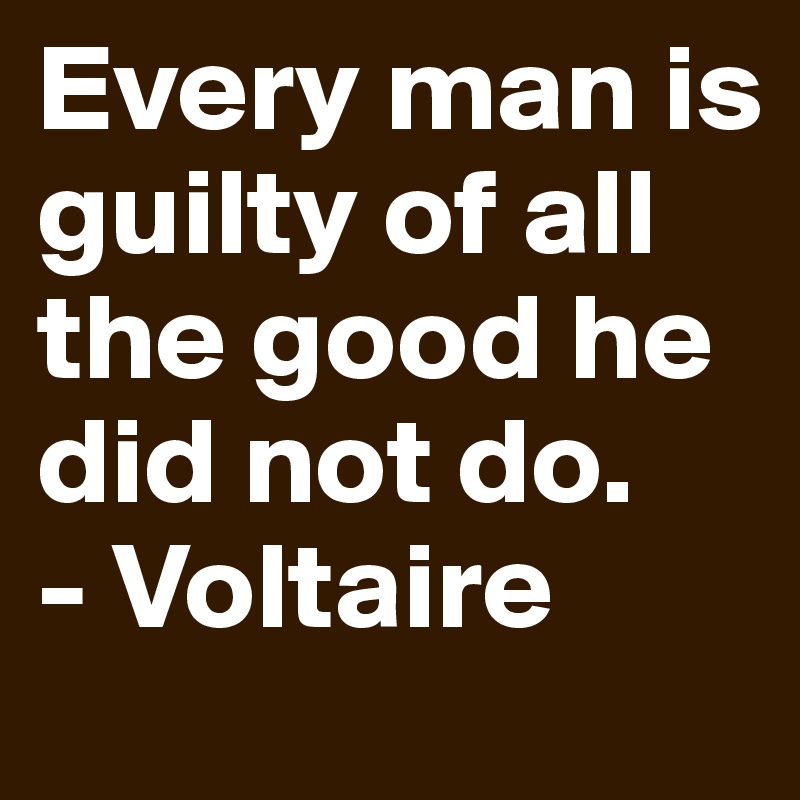 Every man is guilty of all the good he did not do.
- Voltaire