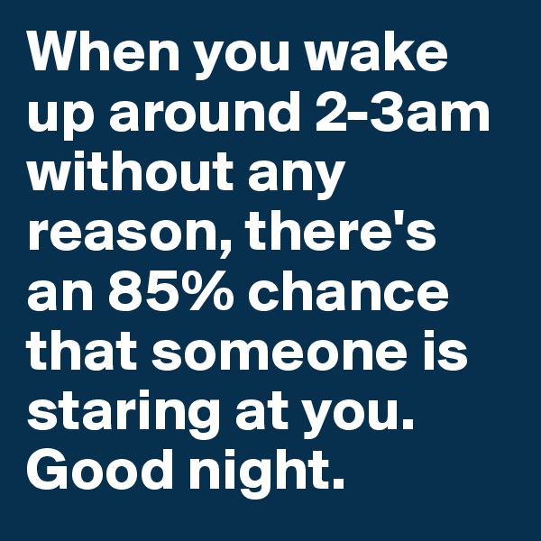 When you wake up around 2-3am without any reason, there's an 85% chance that someone is staring at you.
Good night.