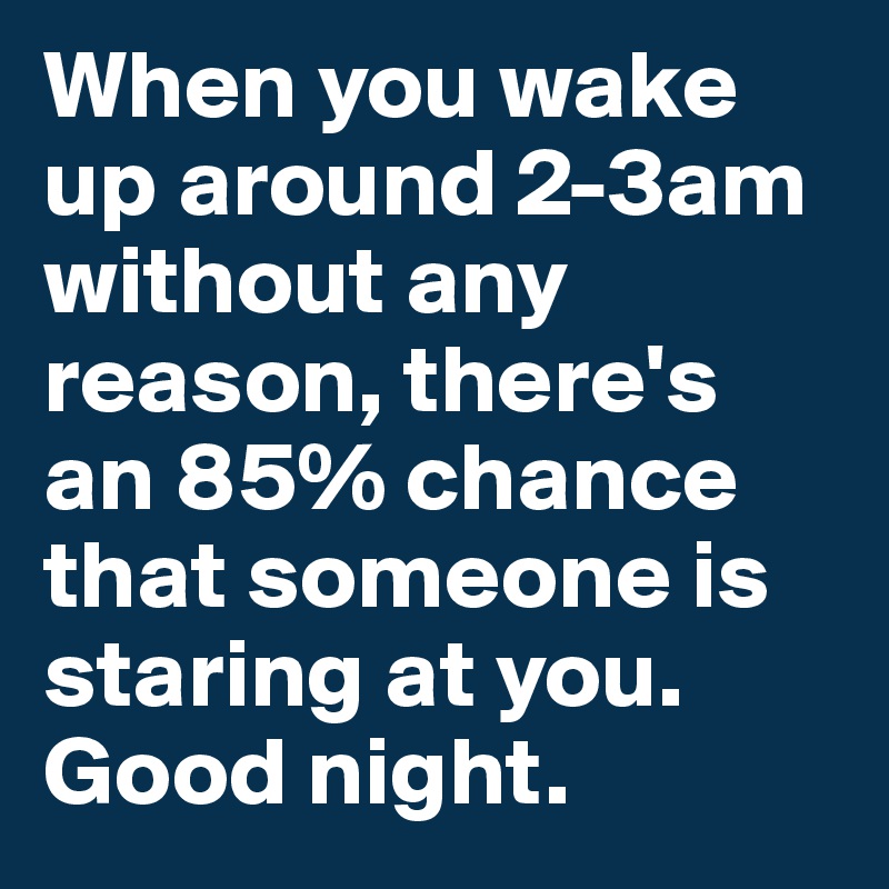 When you wake up around 2-3am without any reason, there's an 85% chance that someone is staring at you.
Good night.