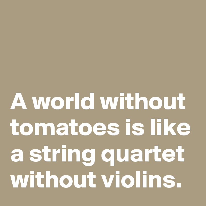 


A world without tomatoes is like a string quartet without violins.