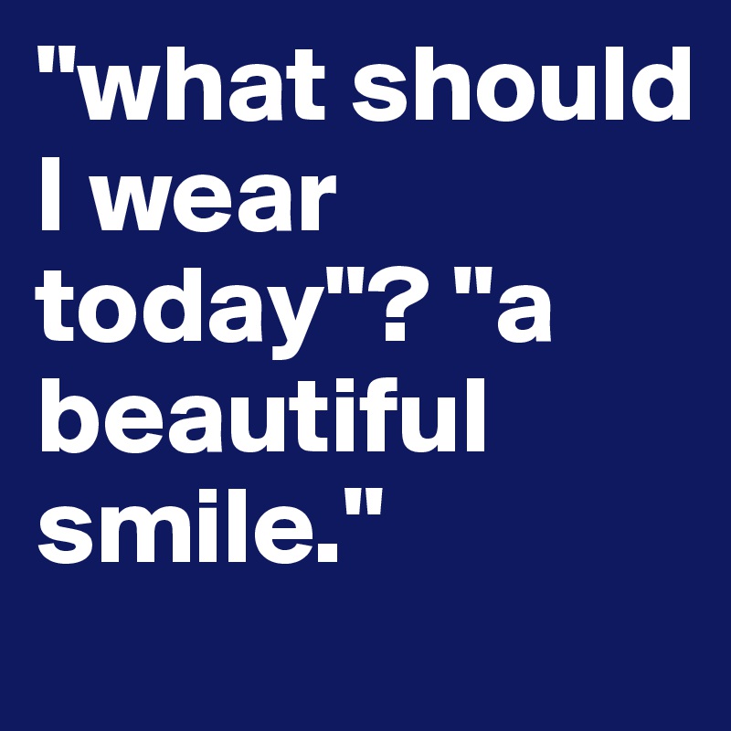 "what should I wear today"? "a beautiful smile."