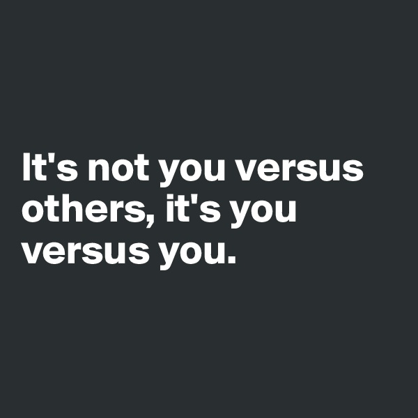 


It's not you versus others, it's you versus you.


