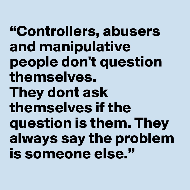 
“Controllers, abusers and manipulative people don't question themselves. 
They dont ask themselves if the question is them. They always say the problem is someone else.”
