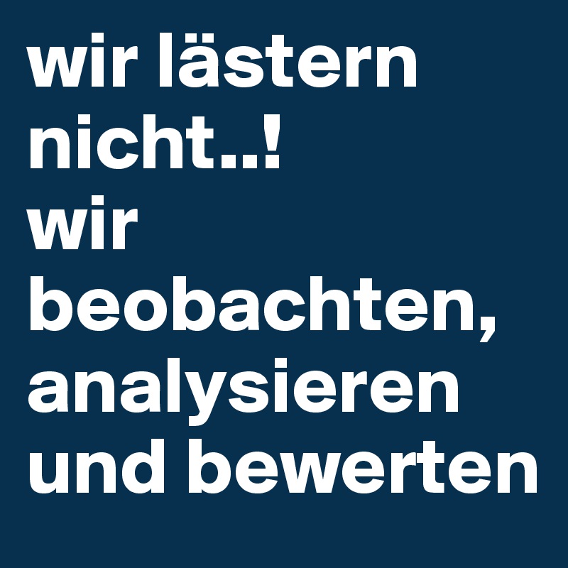 wir lästern nicht..!
wir beobachten, analysieren und bewerten