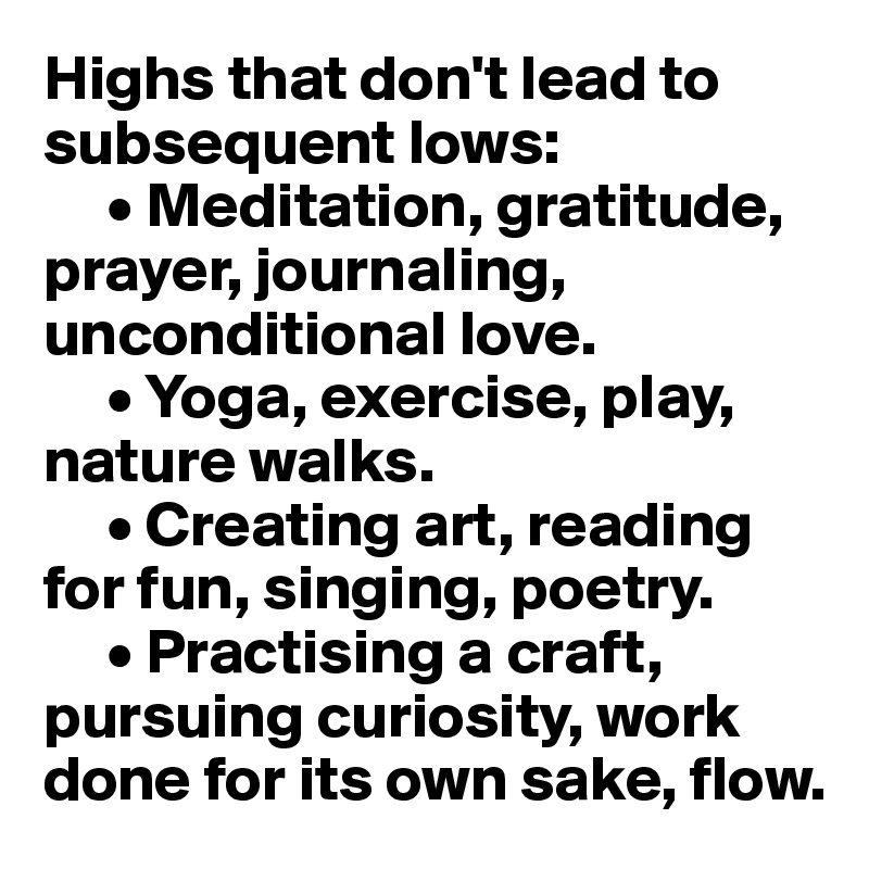 Highs that don't lead to subsequent lows:
     • Meditation, gratitude, prayer, journaling, unconditional love.
     • Yoga, exercise, play, nature walks. 
     • Creating art, reading for fun, singing, poetry. 
     • Practising a craft, pursuing curiosity, work done for its own sake, flow. 