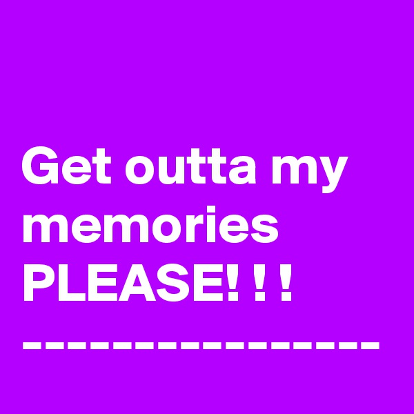 

Get outta my memories PLEASE! ! !
----------------