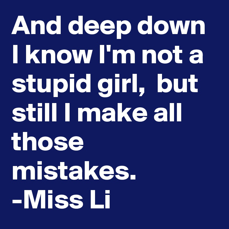 And deep down I know I'm not a stupid girl,  but still I make all those mistakes.
-Miss Li 
