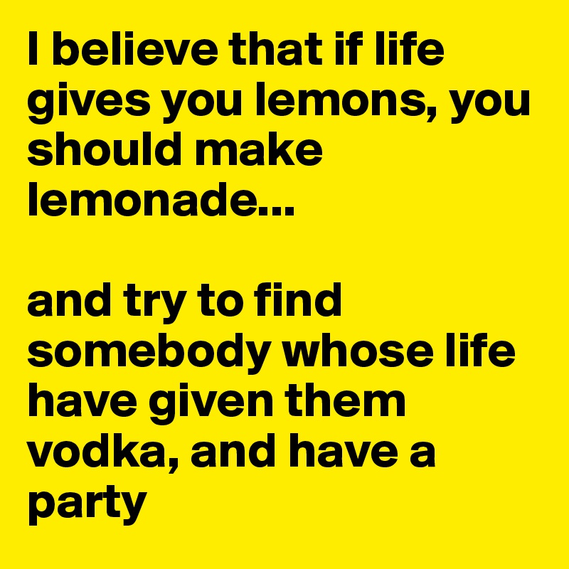 I believe that if life gives you lemons, you should make lemonade... 

and try to find somebody whose life have given them vodka, and have a party 