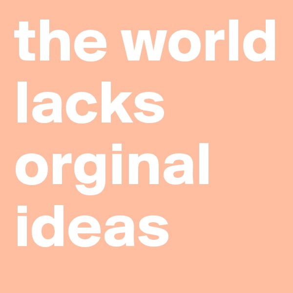 the world lacks orginal ideas