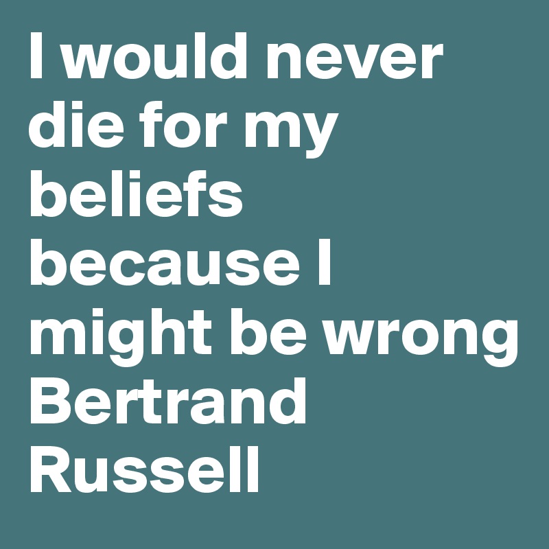 I would never die for my beliefs because I might be wrong
Bertrand Russell 