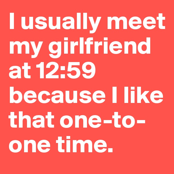 I usually meet my girlfriend at 12:59 because I like that one-to-one time.