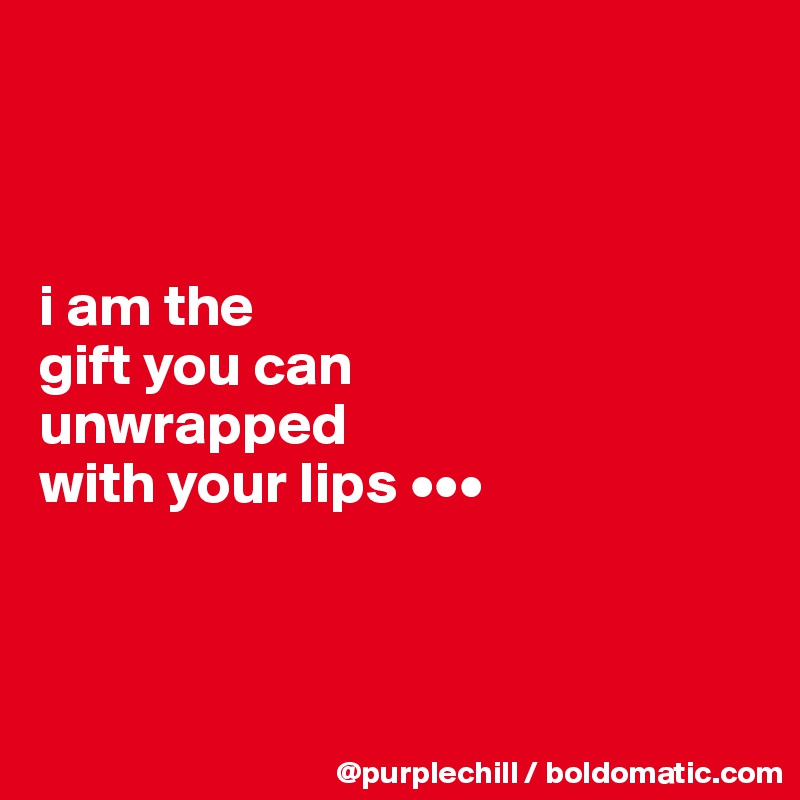 



i am the 
gift you can 
unwrapped
with your lips •••



