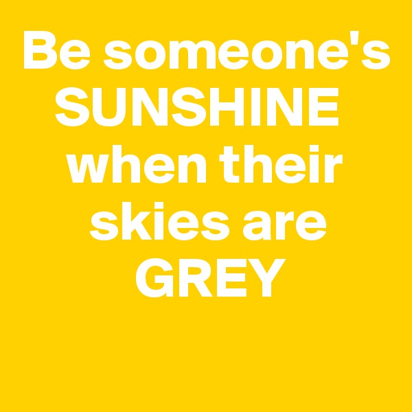 Be someone's  
   SUNSHINE 
    when their 
      skies are 
          GREY
