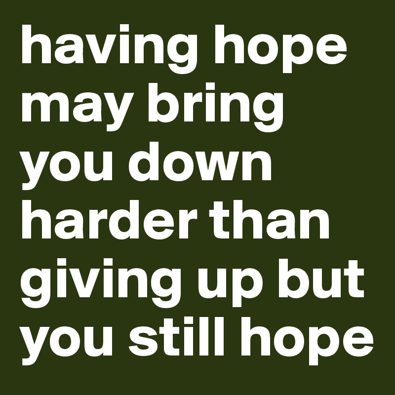 having hope may bring you down harder than giving up but you still hope 