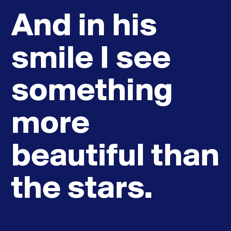 And in his smile I see something more beautiful than the stars.