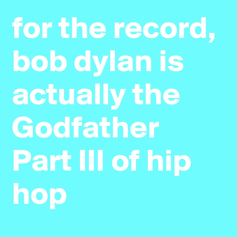 for the record, bob dylan is actually the Godfather Part III of hip hop