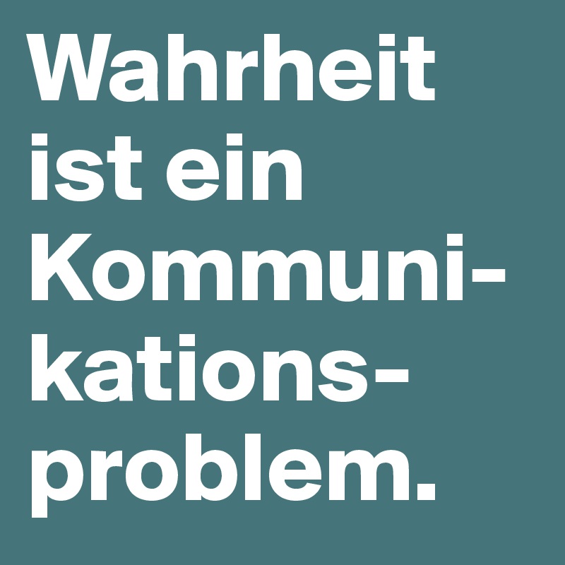 Wahrheit 
ist ein Kommuni-kations-
problem.