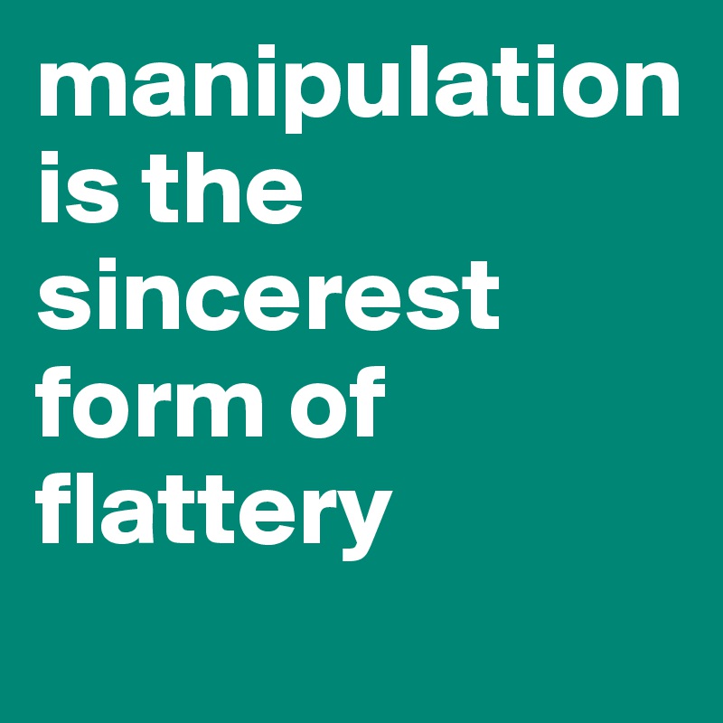 manipulation is the sincerest form of flattery
