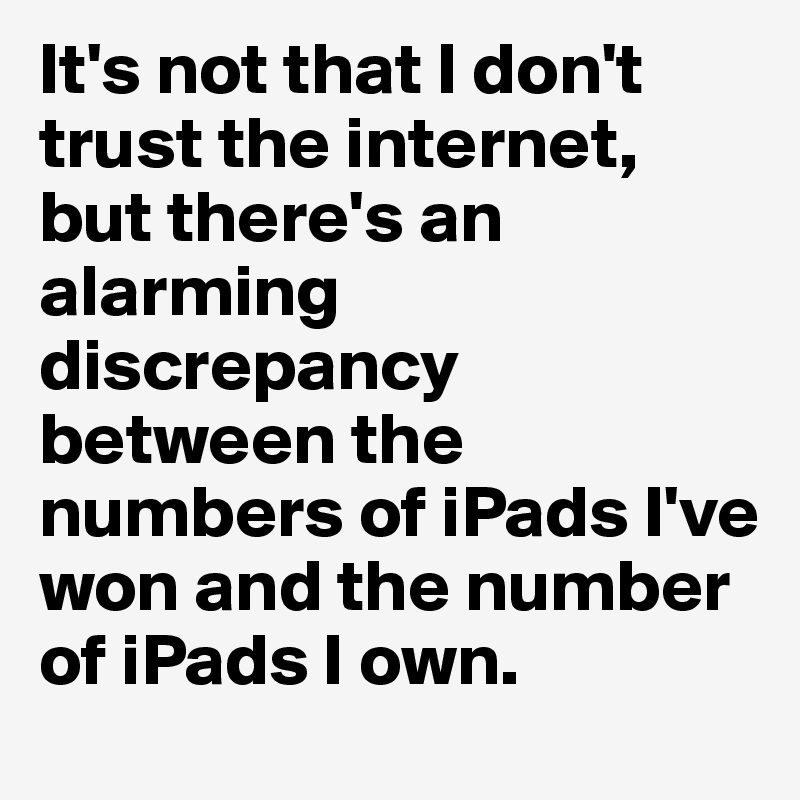 It's not that I don't trust the internet, but there's an alarming discrepancy between the numbers of iPads I've won and the number of iPads I own. 