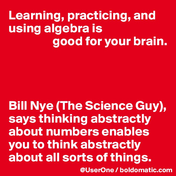 Learning, practicing, and using algebra is
                 good for your brain.




Bill Nye (The Science Guy), says thinking abstractly about numbers enables you to think abstractly about all sorts of things.