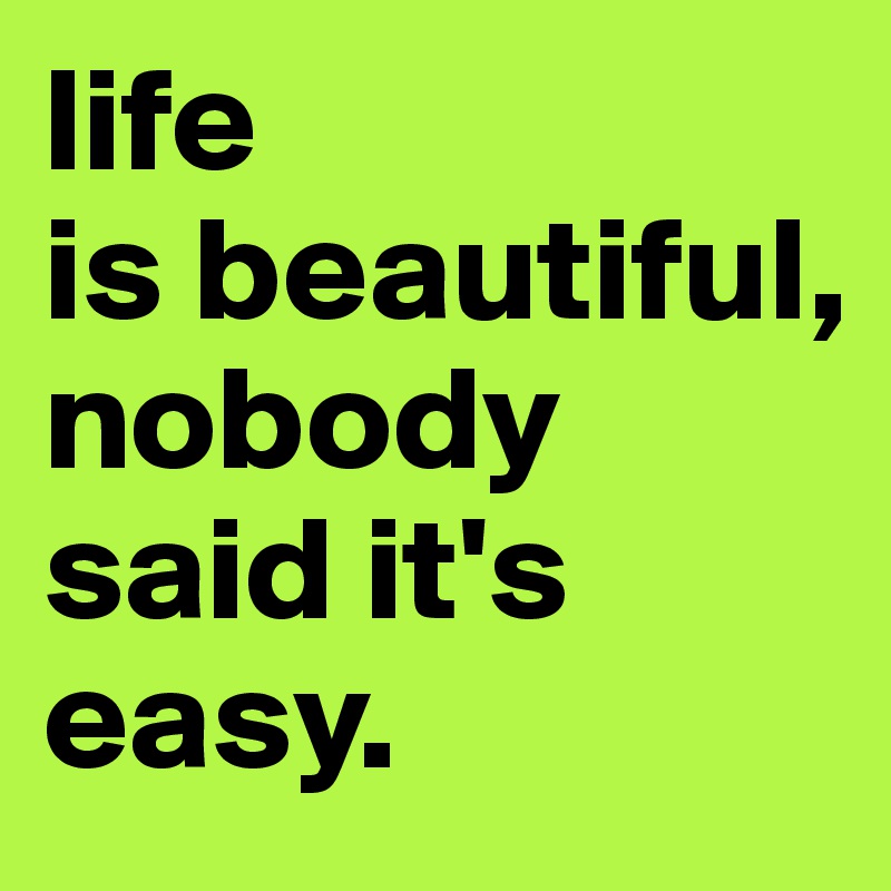 life
is beautiful, nobody said it's easy.