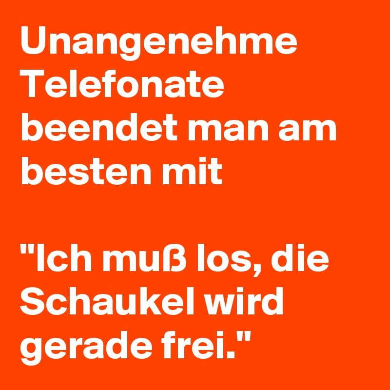 Unangenehme Telefonate beendet man am besten mit

"Ich muß los, die Schaukel wird gerade frei."