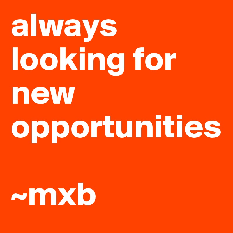 always looking for new opportunities                   

~mxb