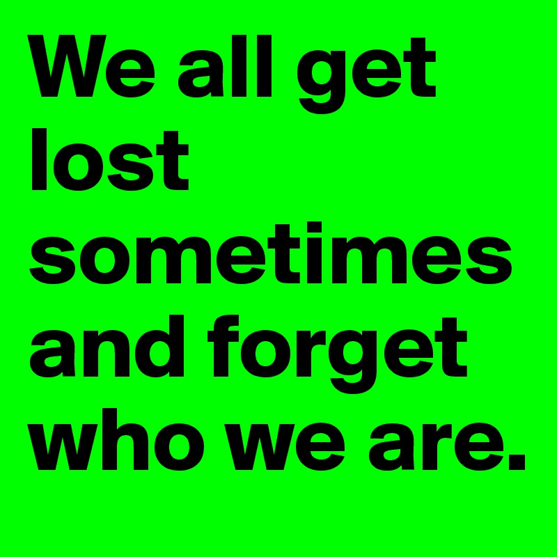 We all get lost sometimes and forget who we are.