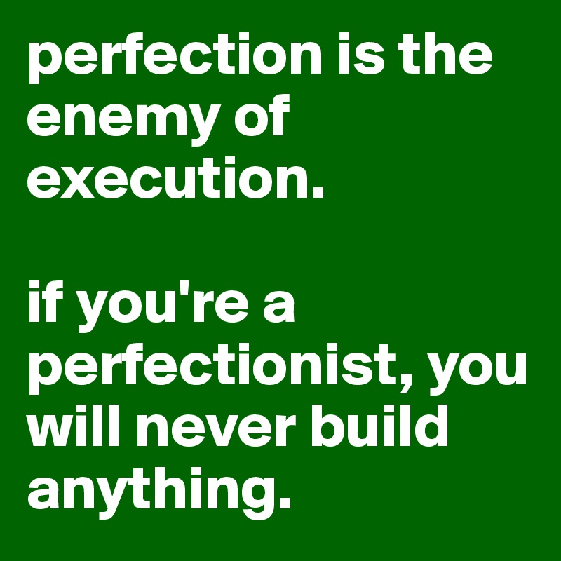 perfection is the enemy of execution.

if you're a perfectionist, you will never build anything.