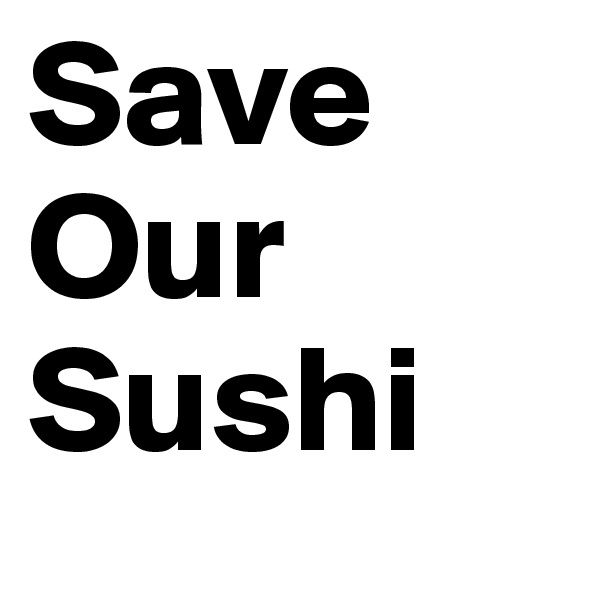 Save 
Our 
Sushi
