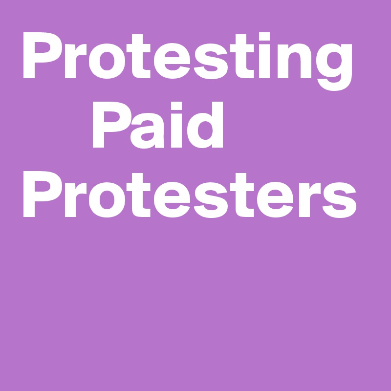 Protesting
     Paid
Protesters

