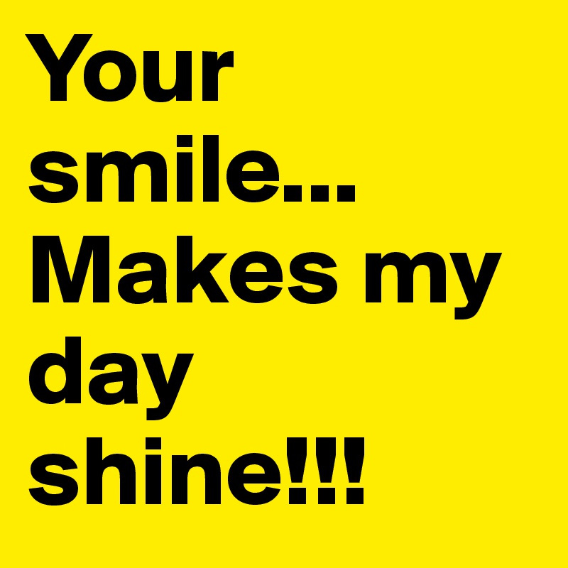 Your smile...
Makes my day shine!!!