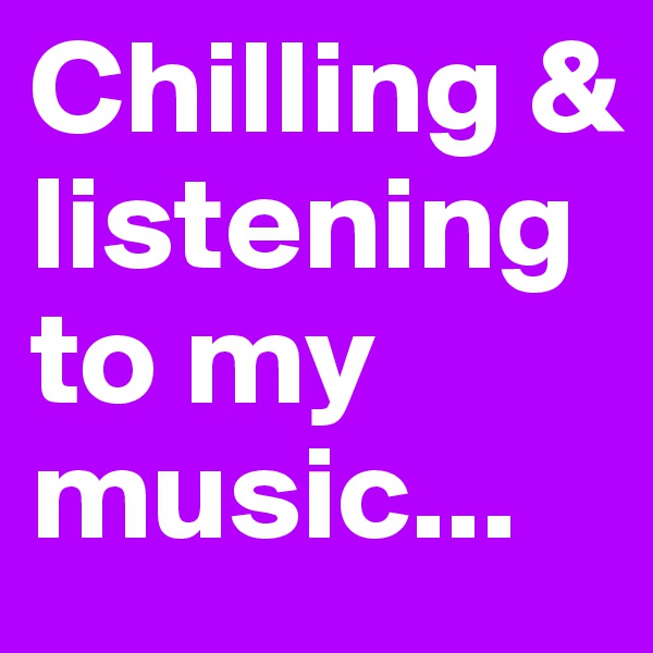 Chilling & listening to my music...