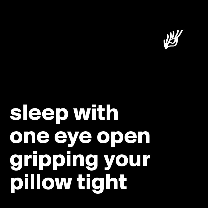 
                                 ?


sleep with 
one eye open
gripping your pillow tight