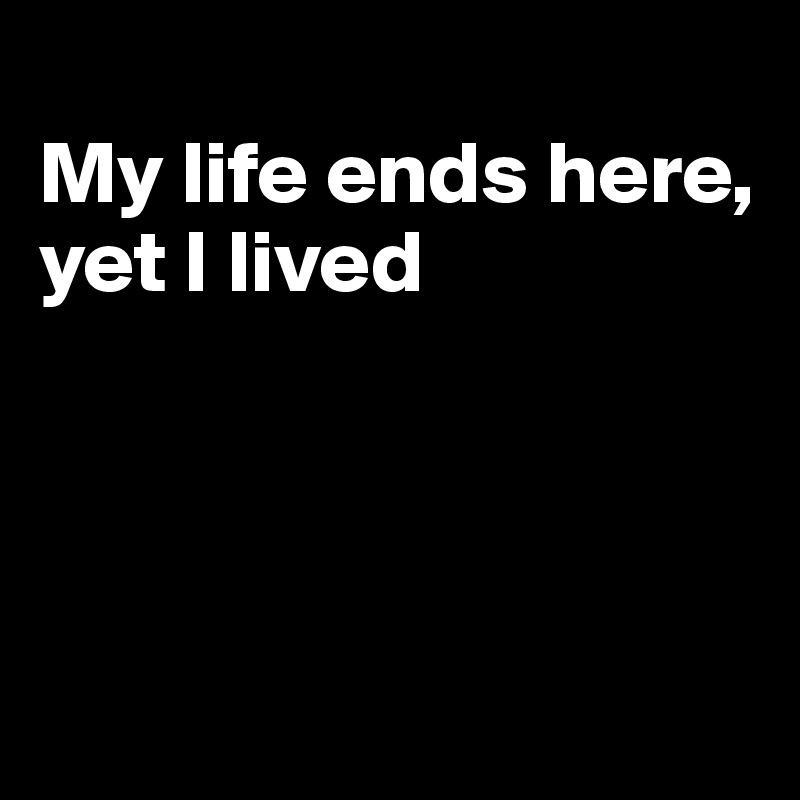 
My life ends here, 
yet I lived




