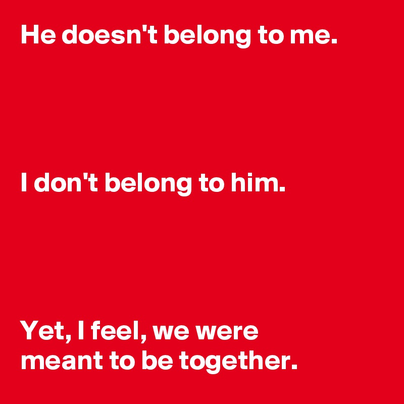 He doesn't belong to me.




I don't belong to him.




Yet, I feel, we were
meant to be together.