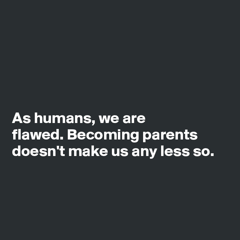 





As humans, we are 
flawed. Becoming parents
doesn't make us any less so. 



