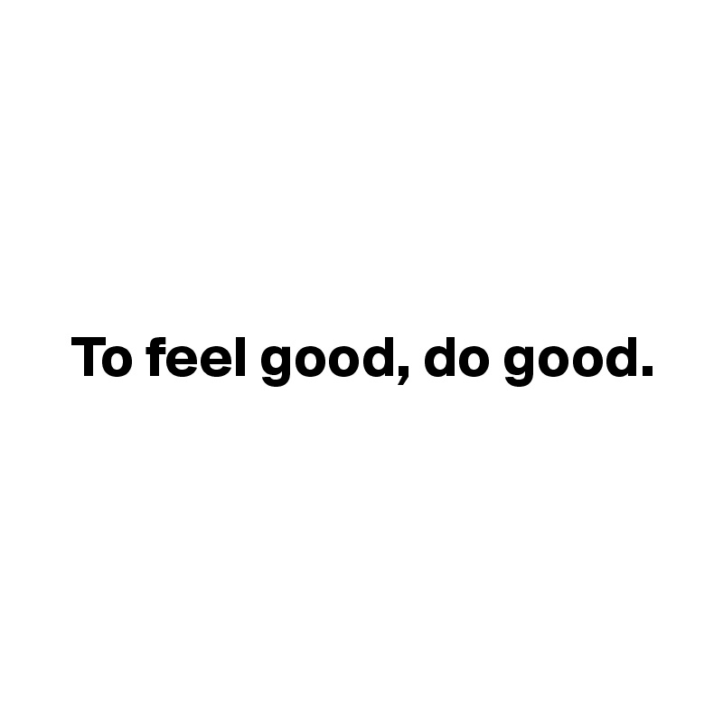 




   To feel good, do good.




