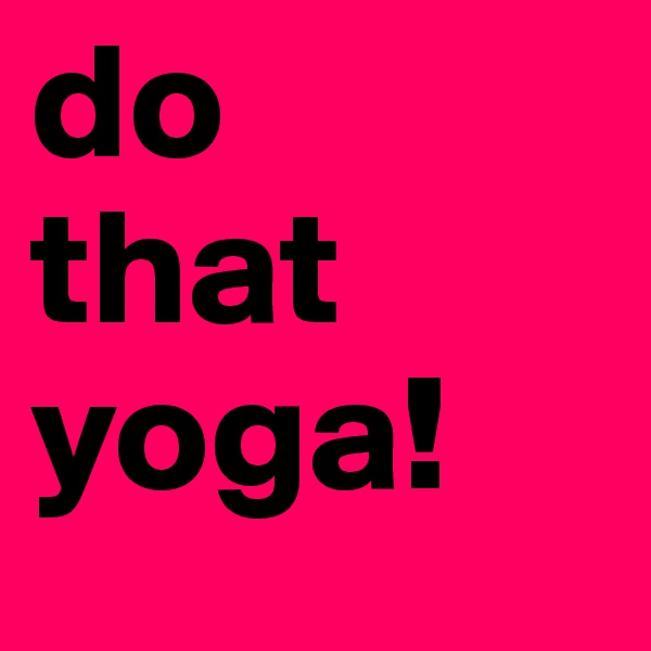 do
that
yoga!