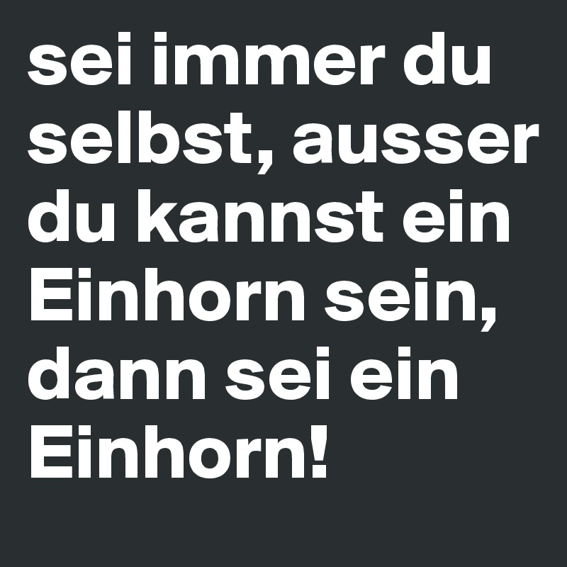 sei immer du selbst, ausser du kannst ein Einhorn sein, dann sei ein Einhorn!