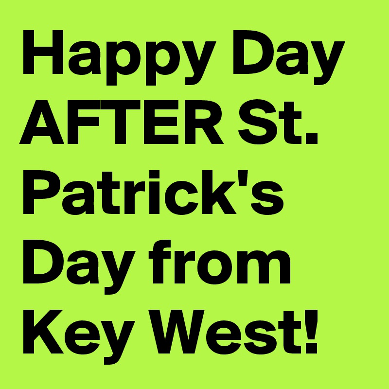 Happy Day AFTER St. Patrick's Day from Key West!