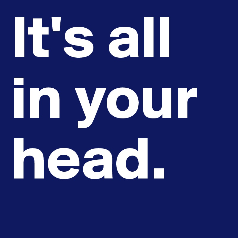 It's all in your head.