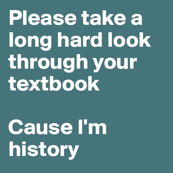 Please take a long hard look through your textbook

Cause I'm history