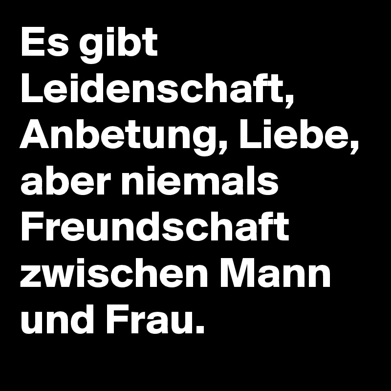 Es gibt Leidenschaft, Anbetung, Liebe, aber niemals Freundschaft zwischen Mann und Frau.