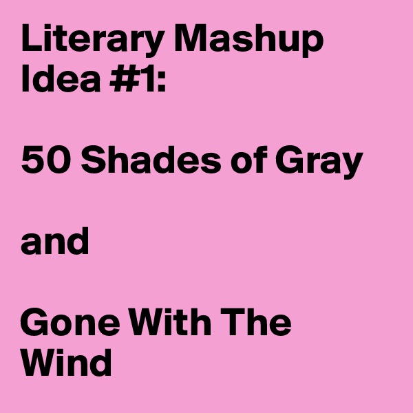 Literary Mashup Idea #1:

50 Shades of Gray 

and

Gone With The Wind