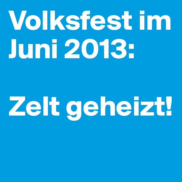 Volksfest im Juni 2013:

Zelt geheizt!
