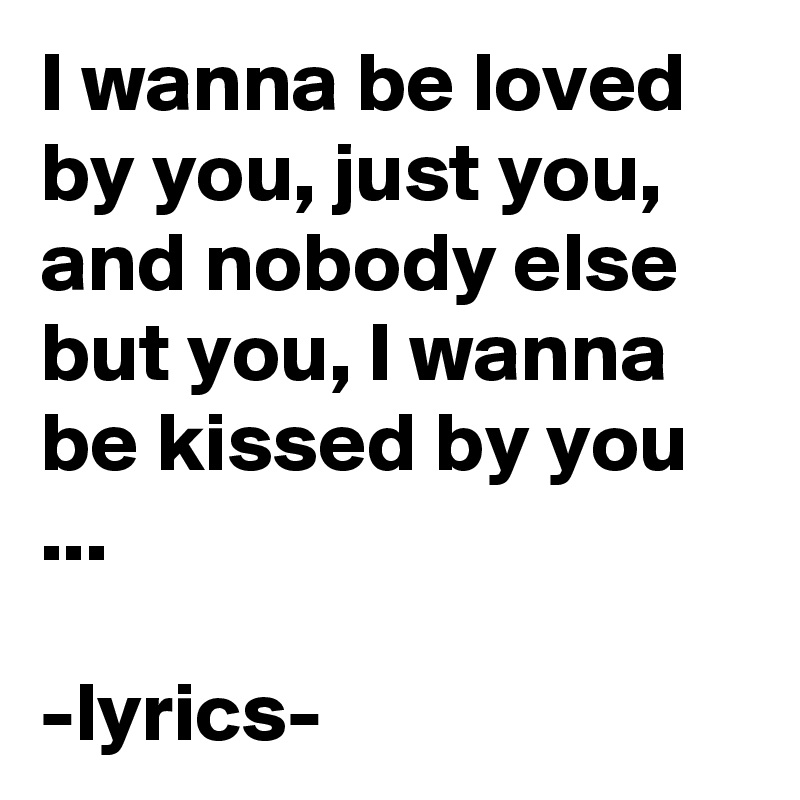 I Wanna Be Loved By You Just You And Nobody Else But You I Wanna Be Kissed By You Lyrics Post By Chrisrota On Boldomatic