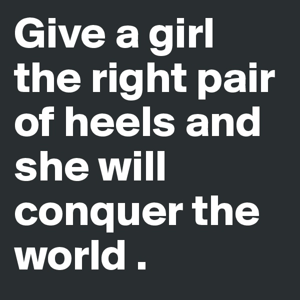 Give a girl the right pair of heels and she will conquer the world .