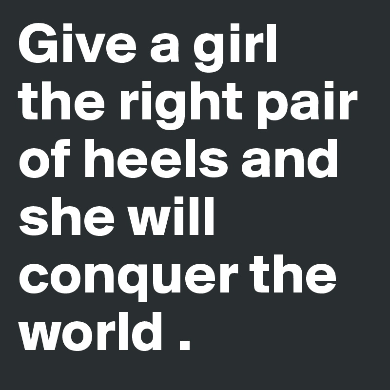 Give a girl the right pair of heels and she will conquer the world .